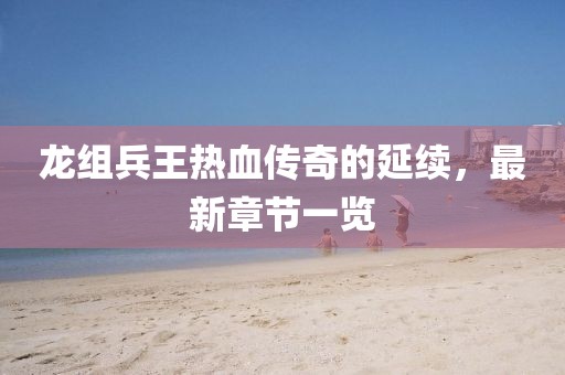 龍組兵王熱血傳奇的延續(xù)，最新章節(jié)一覽
