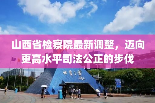 山西省檢察院最新調(diào)整，邁向更高水平司法公正的步伐