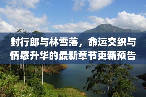 封行郎與林雪落，命運交織與情感升華的最新章節(jié)更新預(yù)告