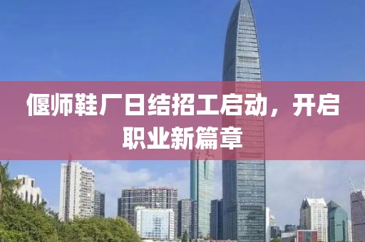 偃師鞋廠日結(jié)招工啟動(dòng)，開啟職業(yè)新篇章