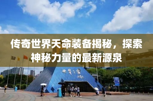 傳奇世界天命裝備揭秘，探索神秘力量的最新源泉