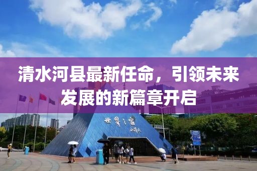 清水河縣最新任命，引領(lǐng)未來發(fā)展的新篇章開啟