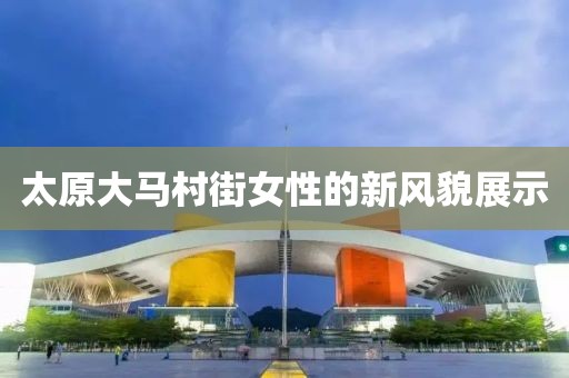 太原大馬村街女性的新風貌展示