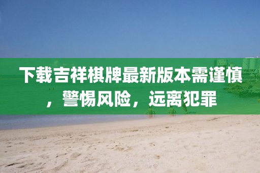 下載吉祥棋牌最新版本需謹(jǐn)慎，警惕風(fēng)險(xiǎn)，遠(yuǎn)離犯罪