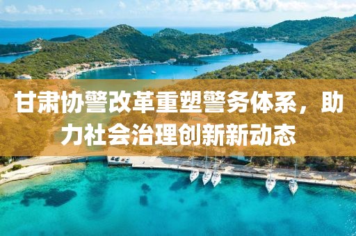 甘肅協(xié)警改革重塑警務(wù)體系，助力社會治理創(chuàng)新新動態(tài)