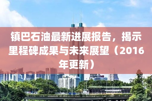 鎮(zhèn)巴石油最新進展報告，揭示里程碑成果與未來展望（2016年更新）