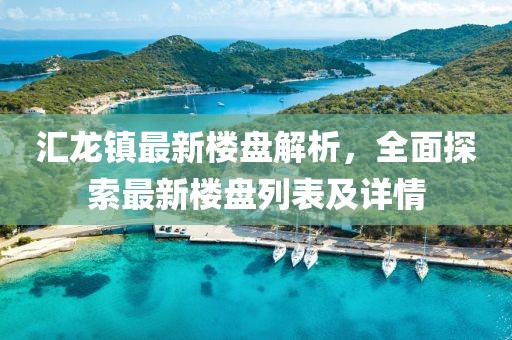 匯龍鎮(zhèn)最新樓盤解析，全面探索最新樓盤列表及詳情