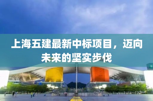 上海五建最新中標(biāo)項(xiàng)目，邁向未來的堅(jiān)實(shí)步伐