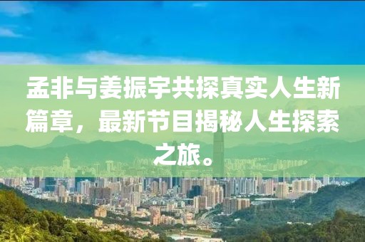 孟非與姜振宇共探真實(shí)人生新篇章，最新節(jié)目揭秘人生探索之旅。
