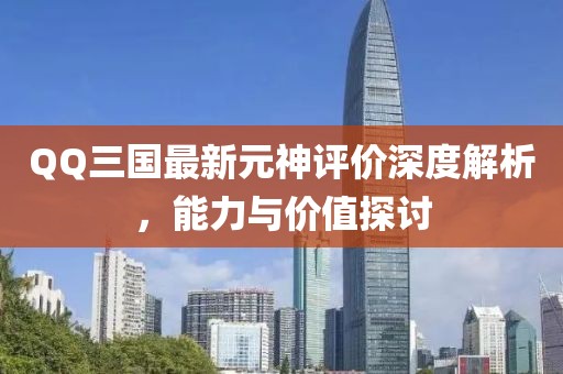 QQ三國最新元神評價深度解析，能力與價值探討