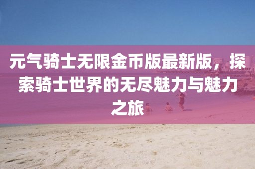 元氣騎士無限金幣版最新版，探索騎士世界的無盡魅力與魅力之旅