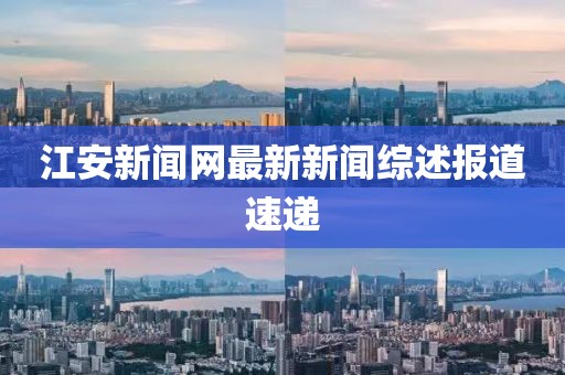 江安新聞網(wǎng)最新新聞綜述報(bào)道速遞