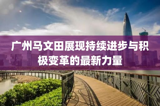 廣州馬文田展現(xiàn)持續(xù)進(jìn)步與積極變革的最新力量