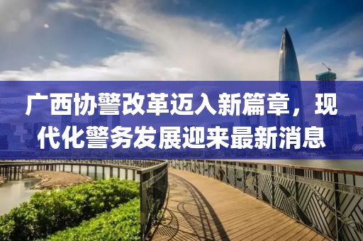廣西協(xié)警改革邁入新篇章，現(xiàn)代化警務(wù)發(fā)展迎來最新消息