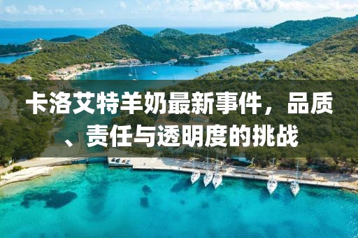 卡洛艾特羊奶最新事件，品質(zhì)、責(zé)任與透明度的挑戰(zhàn)