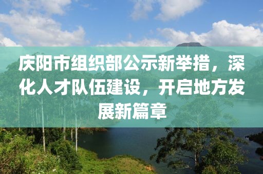 慶陽市組織部公示新舉措，深化人才隊伍建設，開啟地方發(fā)展新篇章